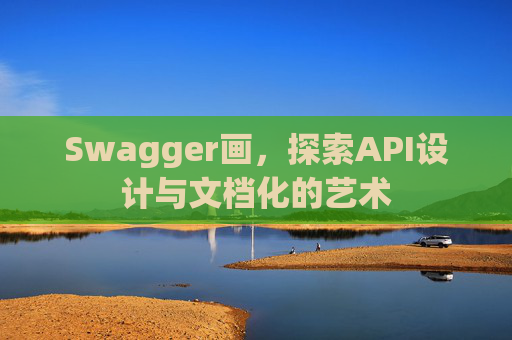 Swagger画，探索API设计与文档化的艺术